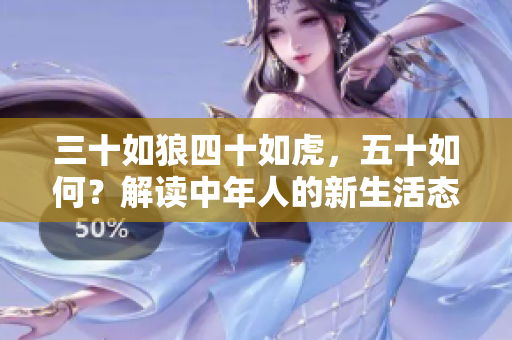 三十如狼四十如虎，五十如何？解讀中年人的新生活態(tài)度與發(fā)展追求