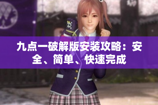 九點(diǎn)一破解版安裝攻略：安全、簡(jiǎn)單、快速完成