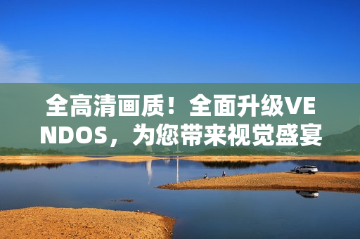 全高清畫質(zhì)！全面升級(jí)VENDOS，為您帶來視覺盛宴