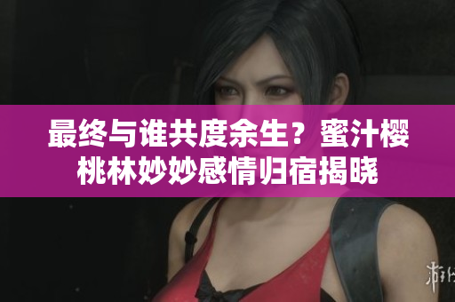 最終與誰共度余生？蜜汁櫻桃林妙妙感情歸宿揭曉