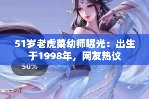 51歲老虎菜幼師曝光：出生于1998年，網(wǎng)友熱議