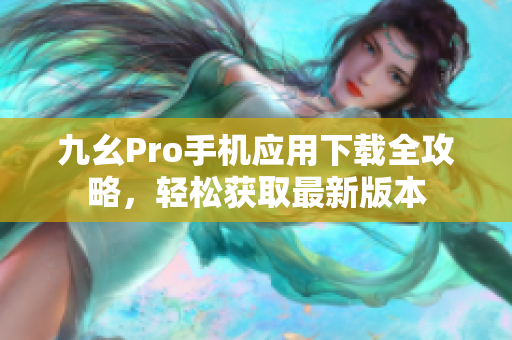 九幺Pro手機(jī)應(yīng)用下載全攻略，輕松獲取最新版本