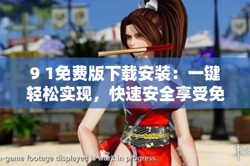 9 1免費版下載安裝：一鍵輕松實現(xiàn)，快速安全享受免費服務(wù)