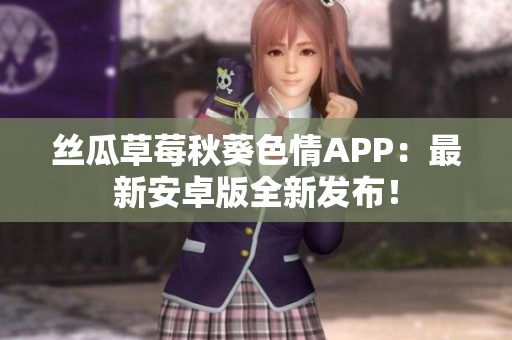絲瓜草莓秋葵色情APP：最新安卓版全新發(fā)布！