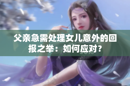 父親急需處理女兒意外的回報之舉：如何應(yīng)對？