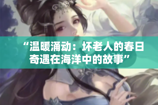 “溫暖涌動：壞老人的春日奇遇在海洋中的故事”