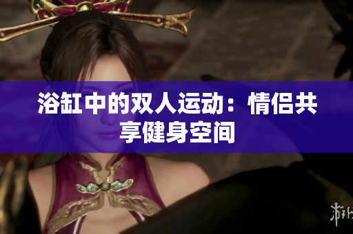 浴缸中的雙人運動：情侶共享健身空間