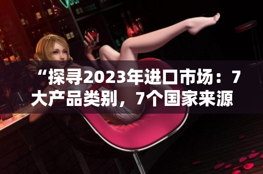 “探尋2023年進口市場：7大產品類別，7個國家來源，7種潛力發(fā)展路徑”