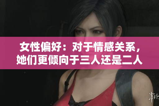 女性偏好：對于情感關系，她們更傾向于三人還是二人？
