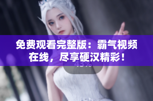 免費觀看完整版：霸氣視頻在線，盡享硬漢精彩！