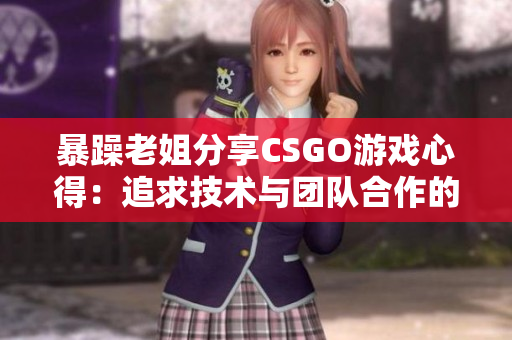 暴躁老姐分享CSGO游戲心得：追求技術(shù)與團隊合作的完美平衡