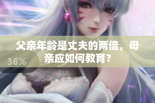 父親年齡是丈夫的兩倍，母親應(yīng)如何教育？