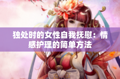 獨處時的女性自我撫慰：情感護理的簡單方法