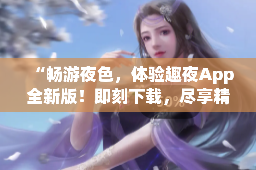 “暢游夜色，體驗趣夜App全新版！即刻下載，盡享精彩夜生活！”