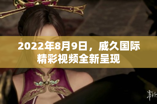 2022年8月9日，威久國際精彩視頻全新呈現(xiàn)
