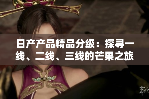 日產(chǎn)產(chǎn)品精品分級(jí)：探尋一線、二線、三線的芒果之旅