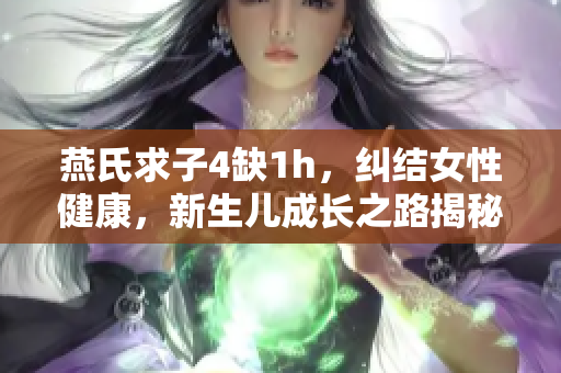 燕氏求子4缺1h，糾結(jié)女性健康，新生兒成長(zhǎng)之路揭秘