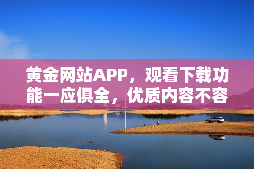 黃金網(wǎng)站APP，觀看下載功能一應(yīng)俱全，優(yōu)質(zhì)內(nèi)容不容錯(cuò)過