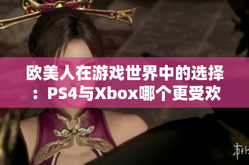 歐美人在游戲世界中的選擇：PS4與Xbox哪個更受歡迎？