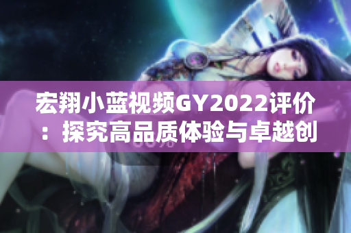 宏翔小藍視頻GY2022評價：探究高品質體驗與卓越創(chuàng)新
