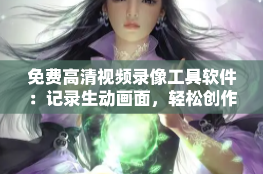 免費(fèi)高清視頻錄像工具軟件：記錄生動(dòng)畫面，輕松創(chuàng)作精彩影像