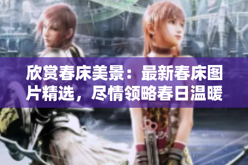 欣賞春床美景：最新春床圖片精選，盡情領(lǐng)略春日溫暖！