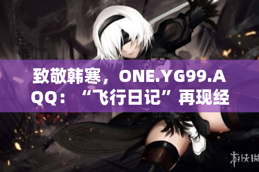致敬韓寒，ONE.YG99.AQQ：“飛行日記”再現(xiàn)經(jīng)典，重燃青春熱血