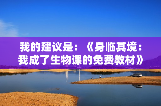 我的建議是：《身臨其境：我成了生物課的免費(fèi)教材》。