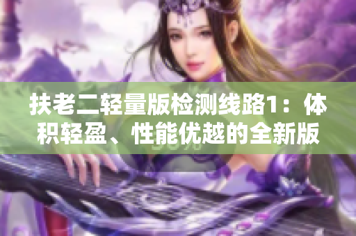 扶老二輕量版檢測(cè)線路1：體積輕盈、性能優(yōu)越的全新版本路線選擔(dān)責(zé)
