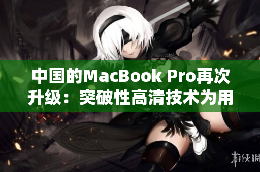 中國的MacBook Pro再次升級(jí)：突破性高清技術(shù)為用戶帶來絕佳體驗(yàn)