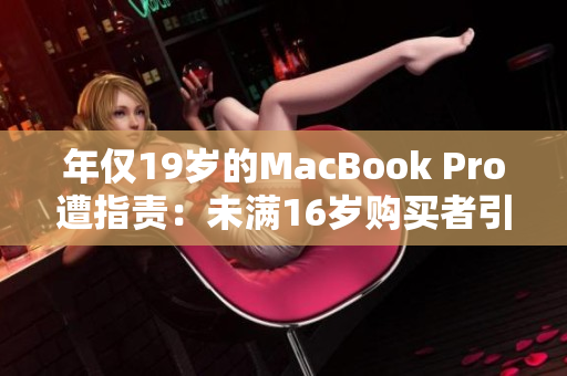 年僅19歲的MacBook Pro遭指責(zé)：未滿16歲購買者引發(fā)爭(zhēng)議