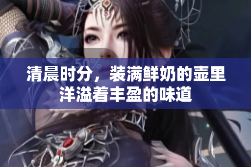 清晨時(shí)分，裝滿鮮奶的壺里洋溢著豐盈的味道
