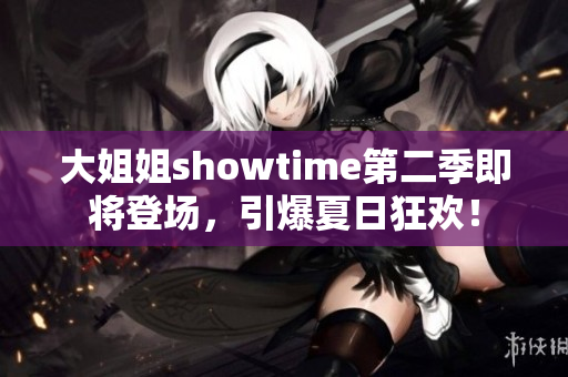 大姐姐showtime第二季即將登場(chǎng)，引爆夏日狂歡！