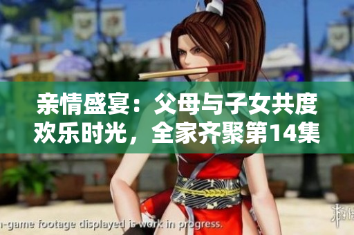 親情盛宴：父母與子女共度歡樂(lè)時(shí)光，全家齊聚第14集大聯(lián)歡