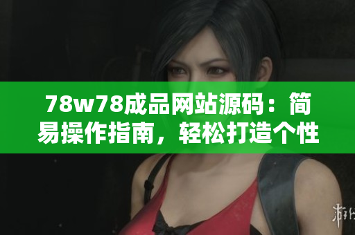 78w78成品網(wǎng)站源碼：簡(jiǎn)易操作指南，輕松打造個(gè)性網(wǎng)站
