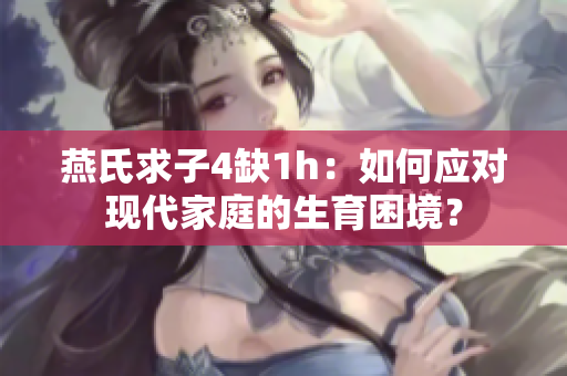 燕氏求子4缺1h：如何應(yīng)對(duì)現(xiàn)代家庭的生育困境？