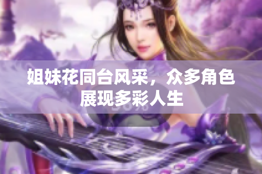 姐妹花同臺(tái)風(fēng)采，眾多角色展現(xiàn)多彩人生