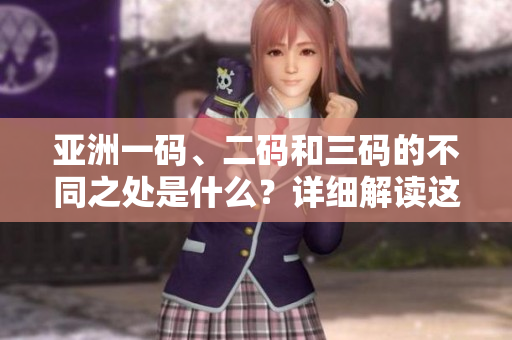 亞洲一碼、二碼和三碼的不同之處是什么？詳細(xì)解讀這三者的區(qū)別和應(yīng)用場(chǎng)景