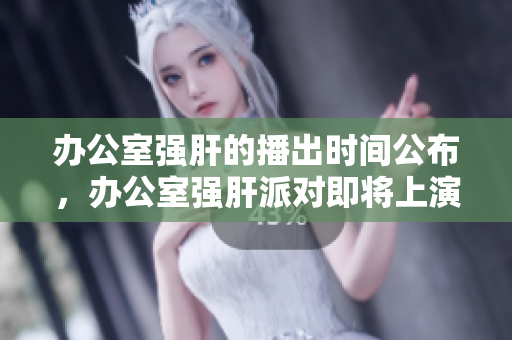 辦公室強肝的播出時間公布，辦公室強肝派對即將上演