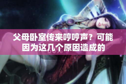 父母臥室傳來哼哼聲？可能因為這幾個原因造成的