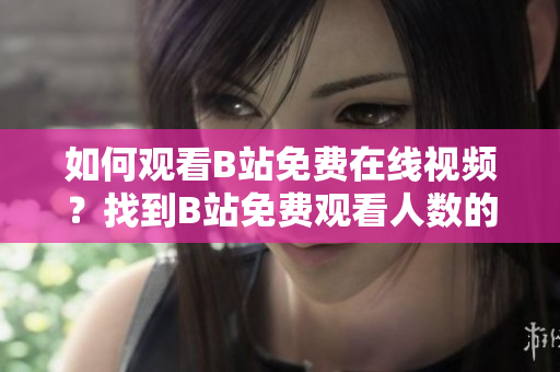如何觀看B站免費(fèi)在線視頻？找到B站免費(fèi)觀看人數(shù)的方式