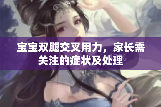 寶寶雙腿交叉用力，家長(zhǎng)需關(guān)注的癥狀及處理