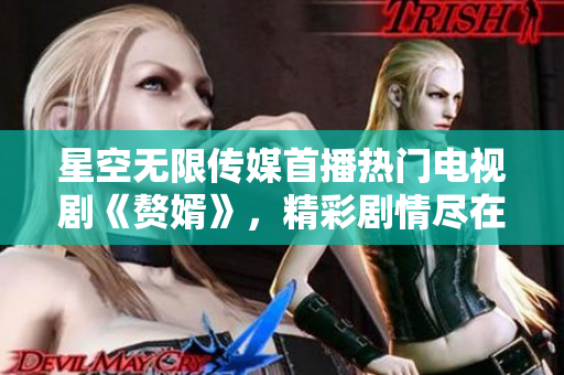 星空無限傳媒首播熱門電視劇《贅婿》，精彩劇情盡在觀看平臺(tái)
