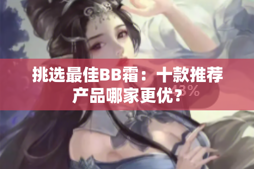 挑選最佳BB霜：十款推薦產(chǎn)品哪家更優(yōu)？