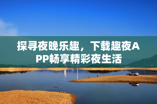 探尋夜晚樂(lè)趣，下載趣夜APP暢享精彩夜生活