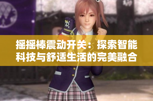 搖搖棒震動(dòng)開(kāi)關(guān)：探索智能科技與舒適生活的完美融合