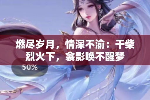 燃盡歲月，情深不渝：干柴烈火下，衾影喚不醒夢
