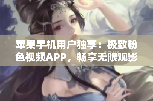 蘋果手機用戶獨享：極致粉色視頻APP，暢享無限觀影體驗