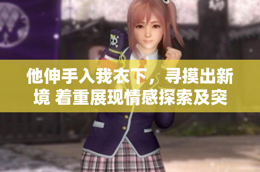 他伸手入我衣下，尋摸出新境 著重展現(xiàn)情感探索及突破