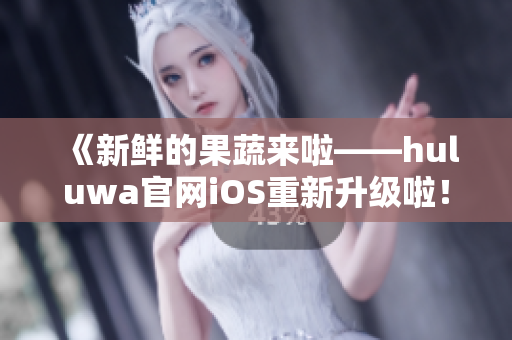 《新鮮的果蔬來啦——huluwa官網(wǎng)iOS重新升級(jí)啦！》